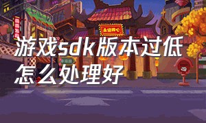 游戏sdk版本过低怎么处理好