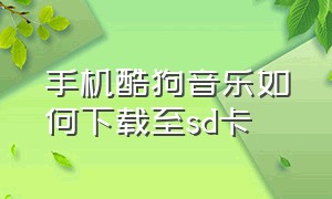 手机酷狗音乐如何下载至sd卡（手机酷狗音乐怎么下载到内存卡）