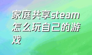 家庭共享steam怎么玩自己的游戏（steam家庭共享后怎么玩自己的游戏）