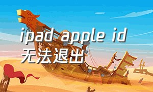 ipad apple id 无法退出（ipad无法退出apple id怎么办）