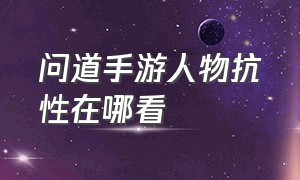 问道手游人物抗性在哪看（问道手游手机怎么5开）