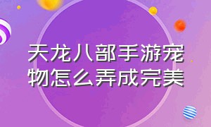 天龙八部手游宠物怎么弄成完美