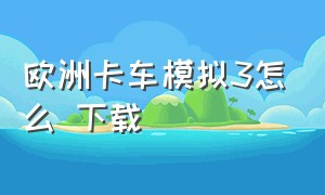 欧洲卡车模拟3怎么 下载（怎么下载欧洲卡车模拟3免费的）