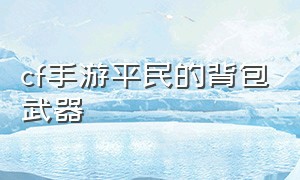 cf手游平民的背包武器（cf手游平民神器武器排行）