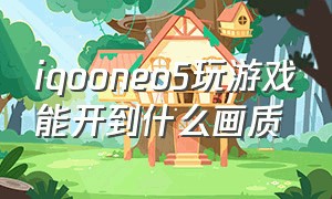 iqooneo5玩游戏能开到什么画质（iqooneo5不玩游戏值得买吗）