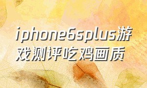 iphone6splus游戏测评吃鸡画质