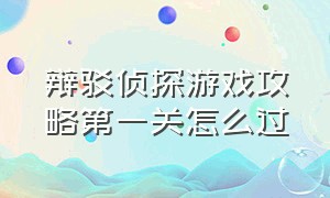 辩驳侦探游戏攻略第一关怎么过（密室侦探游戏攻略第一关视频）