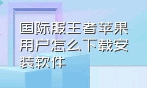 国际服王者苹果用户怎么下载安装软件（国际服王者苹果用户怎么下载安装软件）