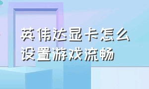 英伟达显卡怎么设置游戏流畅（英伟达显卡怎么设置打游戏不卡）