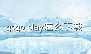 gogo play怎么下载（gogo游戏怎么安装游戏）