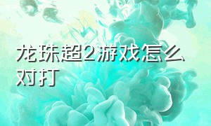 龙珠超2游戏怎么对打（龙珠超游戏格斗手机版）