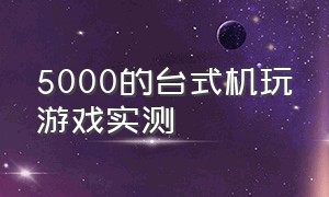 5000的台式机玩游戏实测