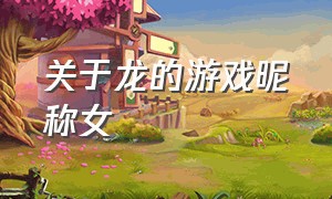 关于龙的游戏昵称女（三个字的龙的游戏名字大全集）