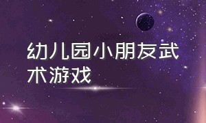 幼儿园小朋友武术游戏（幼儿武术课上活跃气氛的游戏）