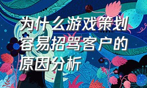 为什么游戏策划容易招骂客户的原因分析（游戏策划被骂来增加用户活跃度）