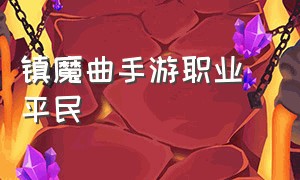 镇魔曲手游职业 平民（镇魔曲手游平民职业排行）