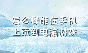 怎么样能在手机上玩到电脑游戏