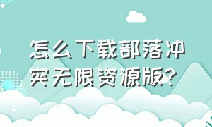 怎么下载部落冲突无限资源版?（如何下载部落冲突无限资源版2024）