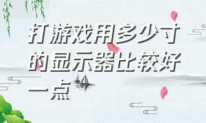 打游戏用多少寸的显示器比较好一点（打游戏什么尺寸的显示器最舒服）