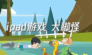 ipad游戏 大脚怪（大脚怪游戏ipad怎么下载）