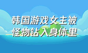 韩国游戏女主被怪物钻入身体里