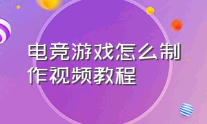 电竞游戏怎么制作视频教程（电竞赛事视频脚本怎么做）