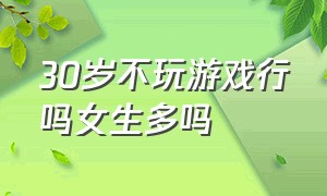 30岁不玩游戏行吗女生多吗（30岁不玩游戏行吗女生多吗）