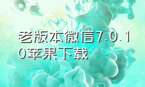 老版本微信7.0.10苹果下载（微信旧版本下载7.0.5苹果）