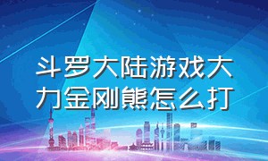 斗罗大陆游戏大力金刚熊怎么打（斗罗大陆游戏大力金刚熊怎么打败）