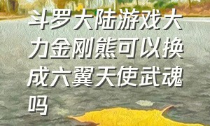 斗罗大陆游戏大力金刚熊可以换成六翼天使武魂吗（斗罗大陆游戏巨力金刚魂环）