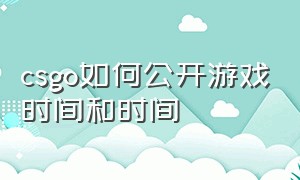 csgo如何公开游戏时间和时间（csgo如何公开游戏时间和时间记录）