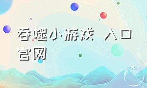 吞噬小游戏 入口官网（吞噬小游戏入口小程序免费玩）