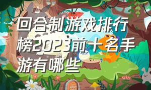 回合制游戏排行榜2023前十名手游有哪些（回合制游戏排行榜2023前十名手游有哪些国家）