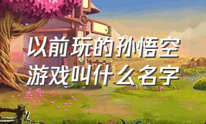 以前玩的孙悟空游戏叫什么名字（以前玩的孙悟空游戏叫什么名字啊）