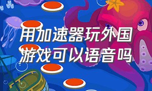 用加速器玩外国游戏可以语音吗（国外使用加速器什么游戏都能玩吗）