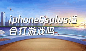 iphone6splus适合打游戏吗（苹果6plus现在还能流畅玩游戏吗）