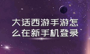 大话西游手游怎么在新手机登录（大话西游手游怎么登录2个号）