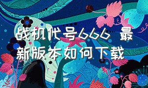 战机代号666 最新版本如何下载（战机代号666解锁版怎么下载）