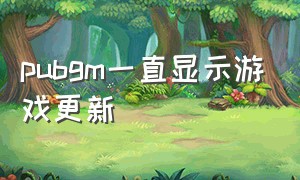 pubgm一直显示游戏更新（pubg为什么总显示更新错误）