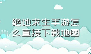 绝地求生手游怎么直接下载地图