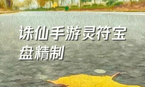 诛仙手游灵符宝盘精制（诛仙手游灵符盘子怎么合成）