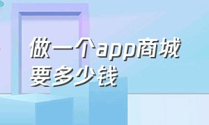 做一个app商城要多少钱（做一个app商城要多少钱费用）