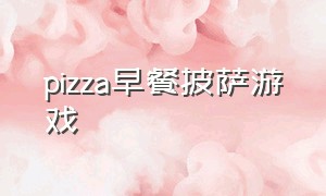 pizza早餐披萨游戏（pizza披萨游戏下载）