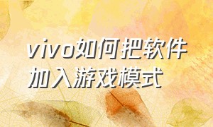 vivo如何把软件加入游戏模式（vivo手机游戏模式正确打开方法）