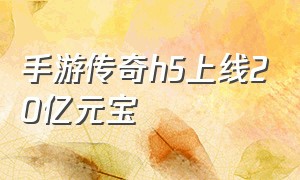 手游传奇h5上线20亿元宝（手游传奇h5上线20亿元宝是真的吗）