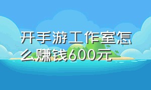 开手游工作室怎么赚钱600元