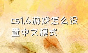 cs1.6游戏怎么设置中文模式（cs1.6单机怎么调成中文）