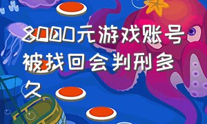 8000元游戏账号被找回会判刑多久