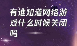 有谁知道网络游戏什么时候关闭吗