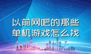 以前网吧的那些单机游戏怎么找（网吧大型单机游戏在哪里能找得到）